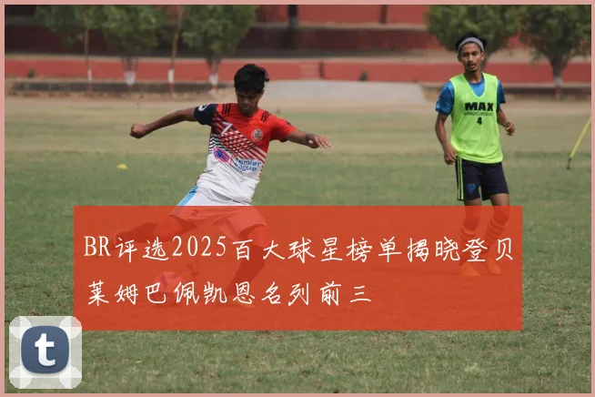 BR评选2025百大球星榜单揭晓登贝莱姆巴佩凯恩名列前三