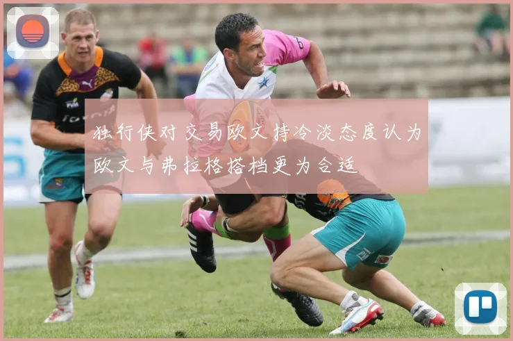 独行侠对交易欧文持冷淡态度认为欧文与弗拉格搭档更为合适