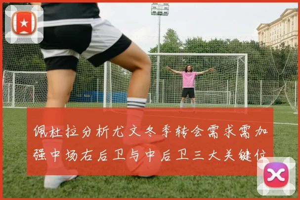 佩杜拉分析尤文冬季转会需求需加强中场右后卫与中后卫三大关键位置