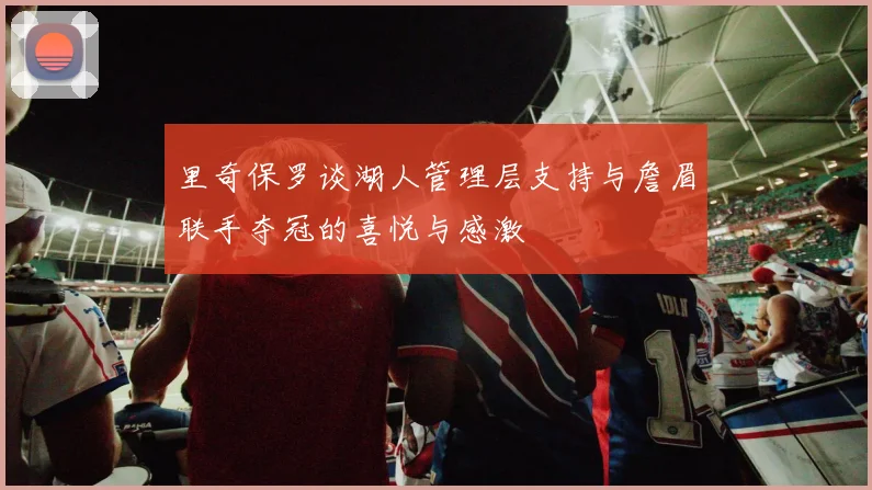 里奇保罗谈湖人管理层支持与詹眉联手夺冠的喜悦与感激