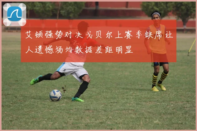 艾顿强势对决戈贝尔上赛季缺席让人遗憾场均数据差距明显