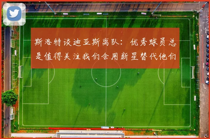斯洛特谈迪亚斯离队：优秀球员总是值得关注我们会用新星替代他们