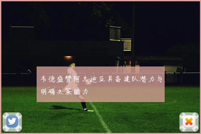 韦德盛赞阿夫迪亚具备建队潜力与明确决策能力