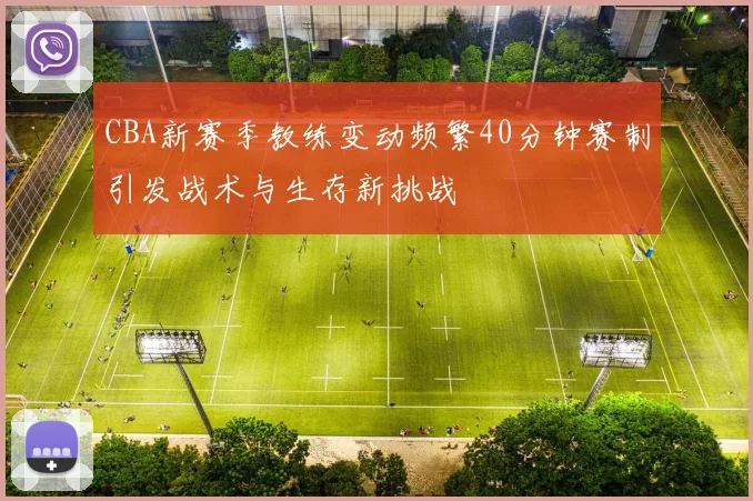 CBA新赛季教练变动频繁40分钟赛制引发战术与生存新挑战