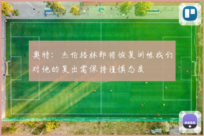 奥特：杰伦格林即将恢复训练我们对他的复出需保持谨慎态度