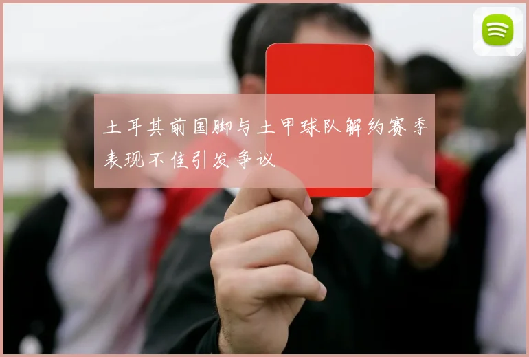 土耳其前国脚与土甲球队解约赛季表现不佳引发争议