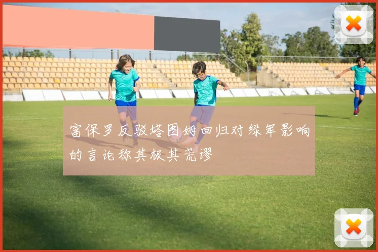 富保罗反驳塔图姆回归对绿军影响的言论称其极其荒谬