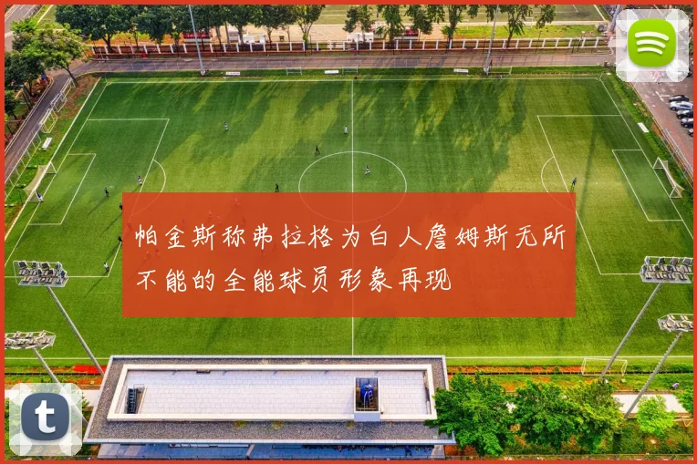 帕金斯称弗拉格为白人詹姆斯无所不能的全能球员形象再现
