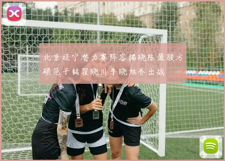北京辽宁潜力赛阵容揭晓陈盈骏方硕范子铭翟晓川李晓旭齐出战