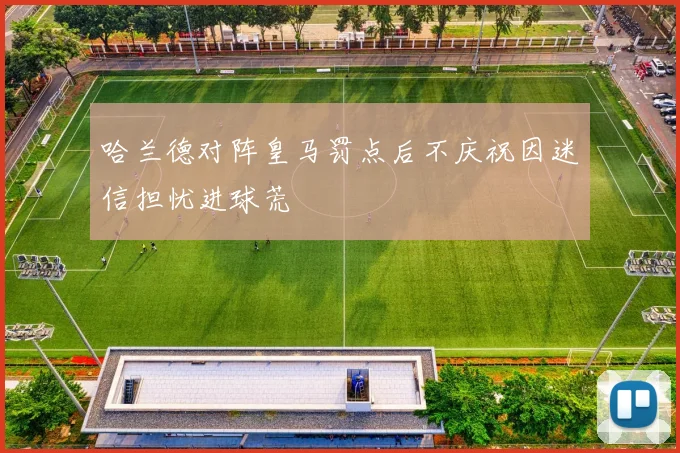 哈兰德对阵皇马罚点后不庆祝因迷信担忧进球荒