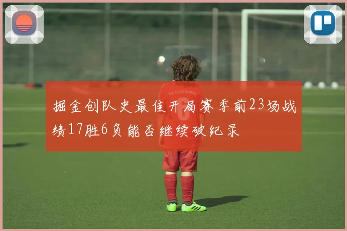 掘金创队史最佳开局赛季前23场战绩17胜6负能否继续破纪录