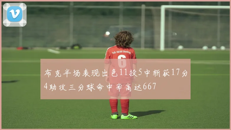 布克半场表现出色11投5中斩获17分4助攻三分球命中率高达667