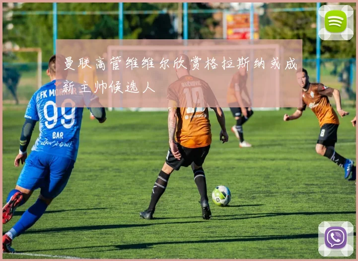 曼联高管维维尔欣赏格拉斯纳或成新主帅候选人