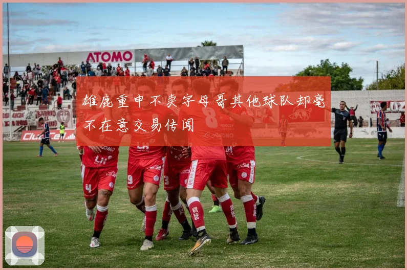 雄鹿重申不卖字母哥其他球队却毫不在意交易传闻
