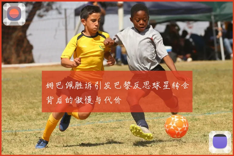 姆巴佩胜诉引发巴黎反思球星转会背后的傲慢与代价