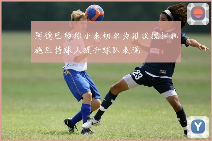 阿德巴约称小米切尔为进攻搅拌机施压持球人提升球队表现