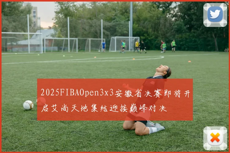 2025FIBAOpen3x3安徽省决赛即将开启艾尚天地集结迎接巅峰对决