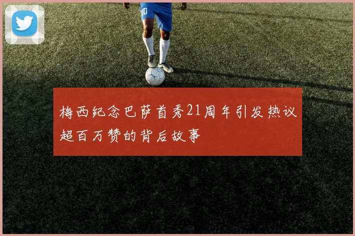 梅西纪念巴萨首秀21周年引发热议超百万赞的背后故事