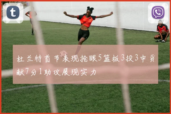杜兰特首节表现抢眼5篮板3投3中贡献7分1助攻展现实力