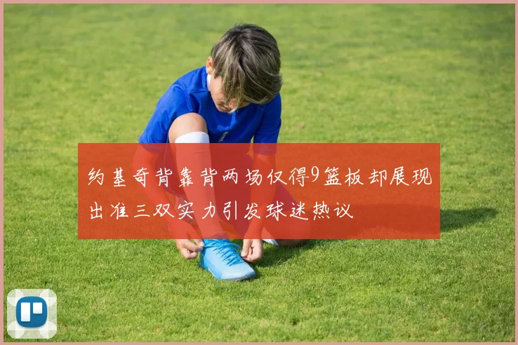 约基奇背靠背两场仅得9篮板却展现出准三双实力引发球迷热议