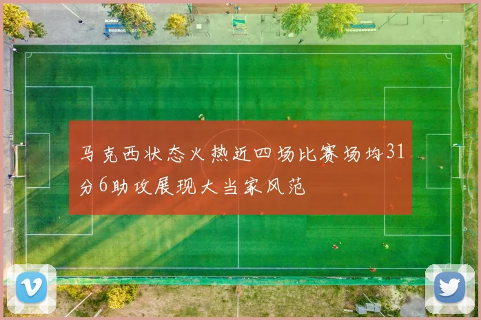 马克西状态火热近四场比赛场均31分6助攻展现大当家风范