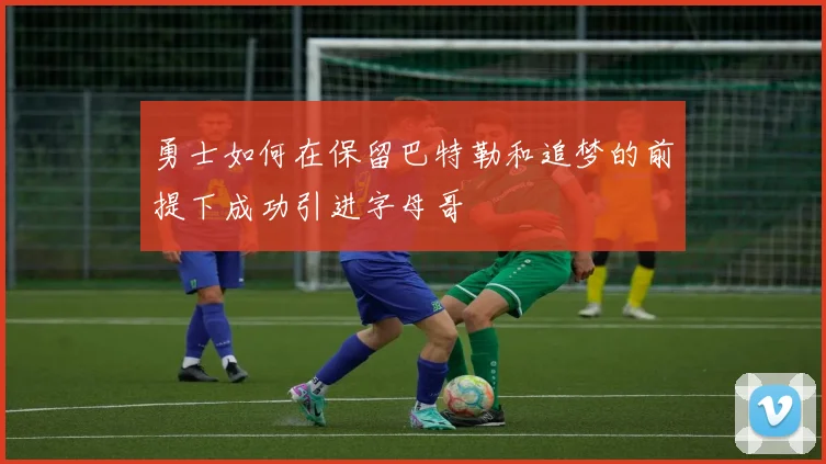 勇士如何在保留巴特勒和追梦的前提下成功引进字母哥