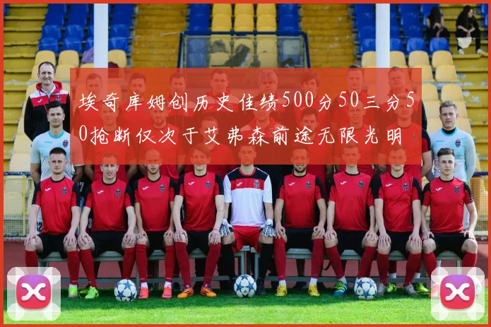 埃奇库姆创历史佳绩500分50三分50抢断仅次于艾弗森前途无限光明