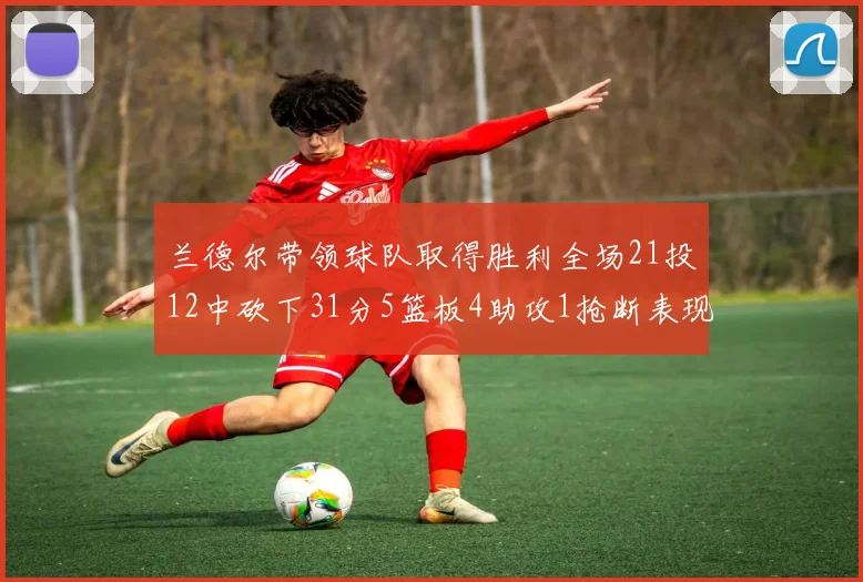 兰德尔带领球队取得胜利全场21投12中砍下31分5篮板4助攻1抢断表现出色