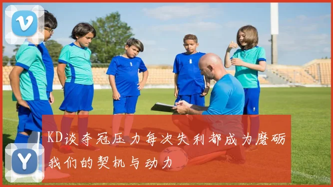 KD谈夺冠压力每次失利都成为磨砺我们的契机与动力