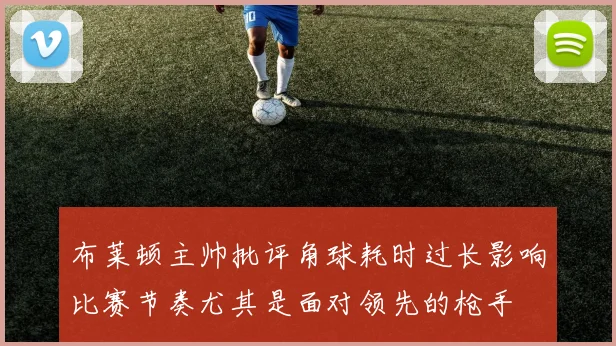 布莱顿主帅批评角球耗时过长影响比赛节奏尤其是面对领先的枪手