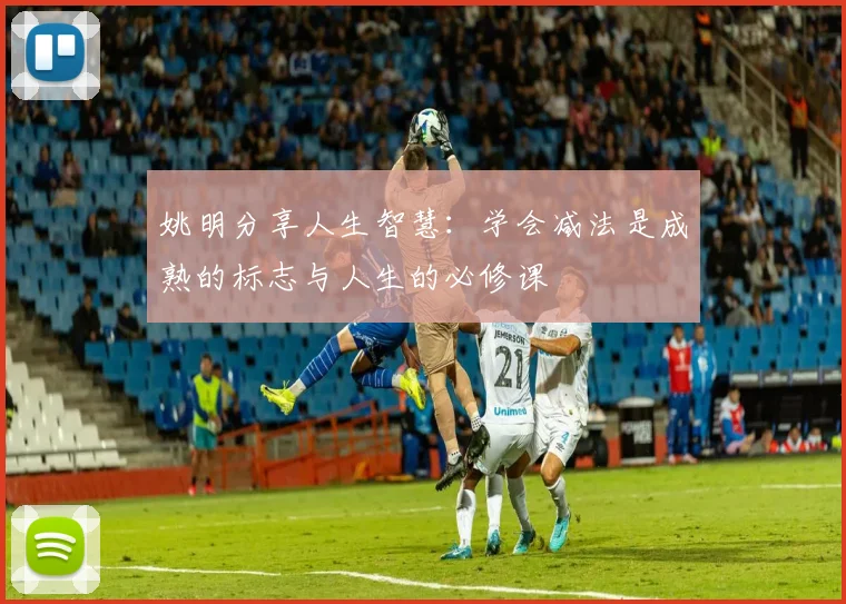 姚明分享人生智慧：学会减法是成熟的标志与人生的必修课
