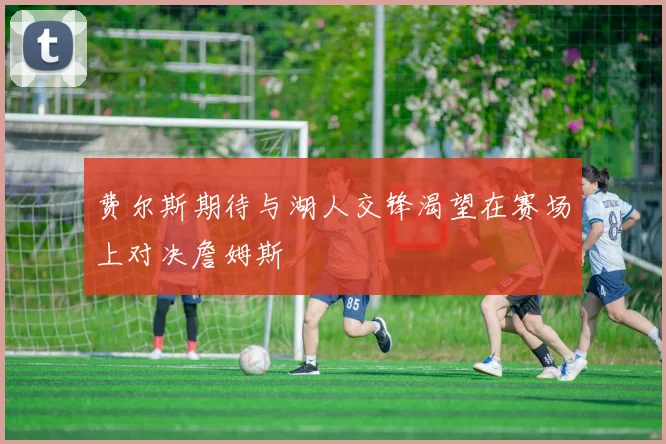 费尔斯期待与湖人交锋渴望在赛场上对决詹姆斯
