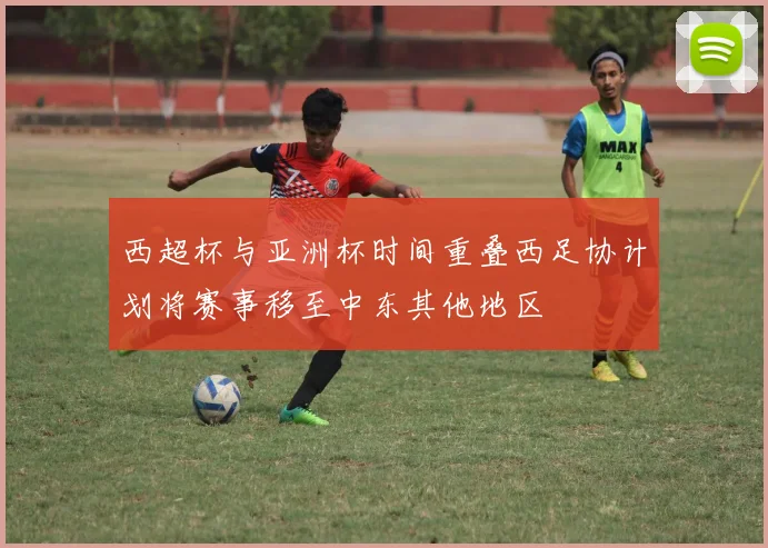 西超杯与亚洲杯时间重叠西足协计划将赛事移至中东其他地区