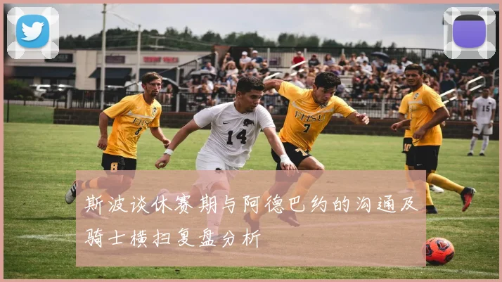斯波谈休赛期与阿德巴约的沟通及骑士横扫复盘分析
