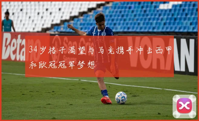 34岁格子渴望与马竞携手冲击西甲和欧冠冠军梦想