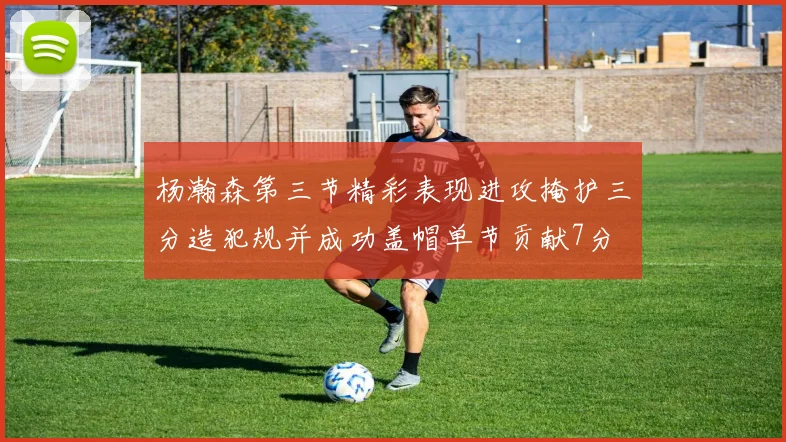 杨瀚森第三节精彩表现进攻掩护三分造犯规并成功盖帽单节贡献7分