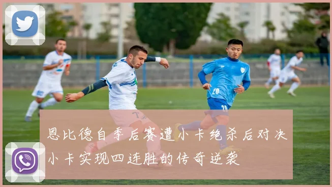 恩比德自季后赛遭小卡绝杀后对决小卡实现四连胜的传奇逆袭